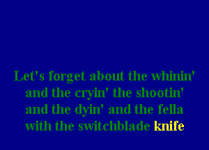 Let's forget about the Whinin'
and the cryin' the shootin'
and the dyin' and the fella
With the switchblade knife