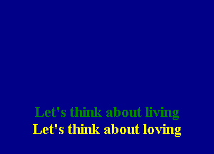 Let's think about living
Let's think about loving