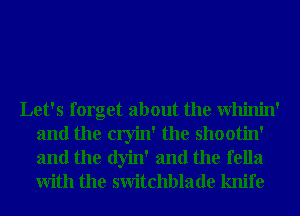 Let's forget about the Whinin'
and the cryin' the shootin'
and the dyin' and the fella
With the switchblade knife