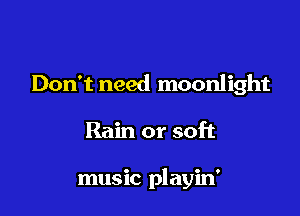 Don't need moonlight

Rain or soft

music playin'