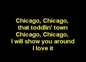 Chicago, Chicago,
that toddlin' town

Chicago, Chicago,
I will show you around
I love it