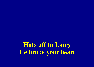Hats off to Larry
He broke your heart
