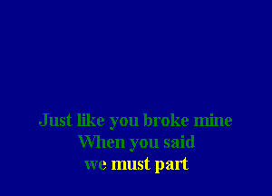 Just like you broke mine
When you said
we must part