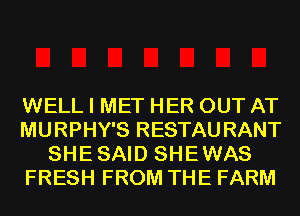WELL I MET HER OUT AT
MURPHY'S RESTAURANT
SHESAID SHEWAS
FRESH FROM THE FARM