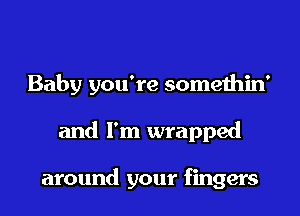 Baby you're somethin'

and I'm wrapped

around your fingers