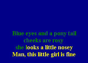 Blue eyes and a pony tail
cheeks are rosy
she looks a little nosey
Man, this little girl is fme