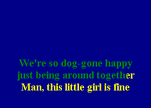 We're so dog-gone happy

just being around together
Man, this little girl is fme