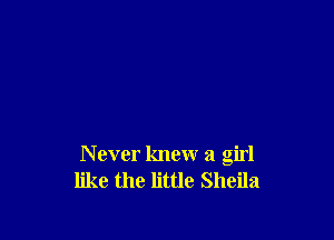 N ever knew a girl
like the little Sheila