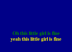 Oh this little girl is time
yeah this little girl is fine