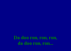 Da doo ron, ron, ron,
da doo ron, ron...