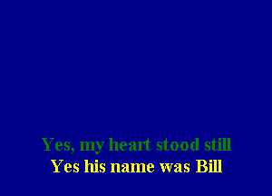 Yes, my heart stood still
Yes his name was Bill