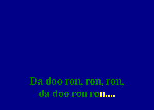 Da doo ron, ron, ron,
da doo ron ron....