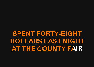 SPENT FORTY-EIGHT
DOLLARS LAST NIGHT
AT THE COUNTY FAIR