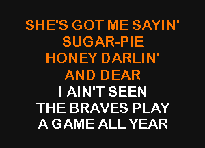 SHE'S GOT ME SAYIN'
SUGAR-PIE
HONEY DARLIN'
AND DEAR
IAIN'T SEEN

THE BRAVES PLAY
A GAME ALL YEAR