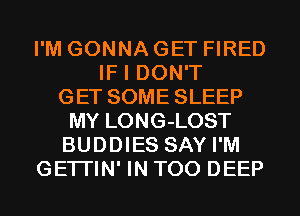 I'M GONNA GET FIRED
IF I DON'T
GET SOME SLEEP
MY LONG-LOST
BUDDIES SAY I'M
GETI'IN' IN T00 DEEP