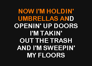 NOMHmnHOLDHW
UMBRELLAS AND
OPENIN' UP DOORS
I'M TAKIN'
OUTTHETRASH
AND I'M SWEEPIN'

MY FLOORS l