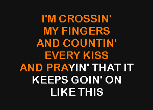 I'M CROSSIN'
MY FINGERS
AND COUNTIN'

EVERY KISS
AND PRAYIN' THAT IT
KEEPS GOIN' ON
LIKETHIS