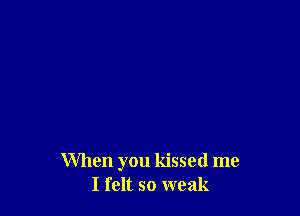 When you kissed me
I felt so weak