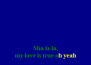 Sha la la,
my love is true 011 yeah