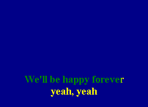 We'll be happy forever
yeah, yeah