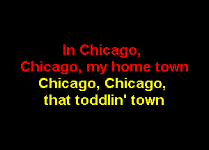 In Chicago,
Chicago, my home town

Chicago, Chicago,
that toddlin' town