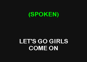 (SPOKEN)

LET'S GO GIRLS
COME ON