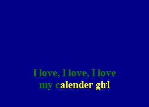 I love, I love, I love
my calender girl