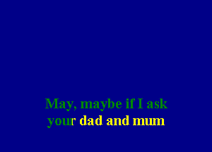 May, maybe if I ask
your dad and mum