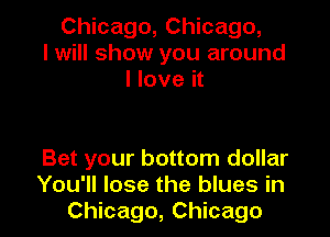 Chicago, Chicago,
I will show you around
I love it

Bet your bottom dollar

You'll lose the blues in
Chicago, Chicago I