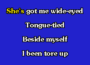 She's got me wide-eyed
Tongue-tied

Baside myself

1 been tore up