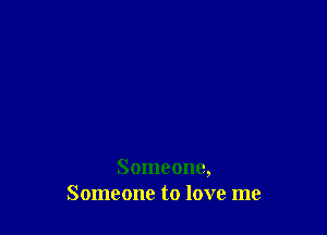 Someone,
Someone to love me