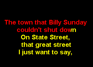 The town that Billy Sunday
couldn't shut down

On State Street,
that great street
I just want to say,