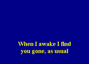 When I awake I find
you gone, as usual