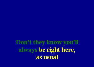 Don't they know you'll
always be right here,
as usual