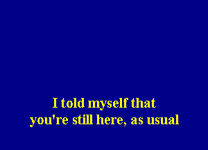 I told myself that
you're still here, as usual