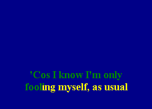 'Cos I know I'm only
fooling myself, as usual