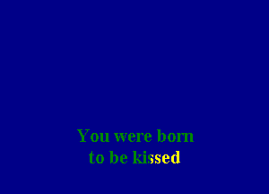 You were born
to be kissed