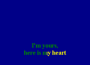I'm yours,
here is my heart