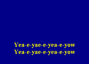 Yea-e-yae-e-yea-e-yow
Yea-e-yae-e-yea-e-yow