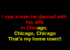 I saw a man he danced with
his wife

In Chicago,
Chicago, Chicago
That's my home town!!