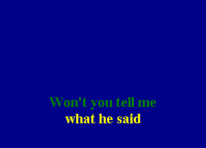 W on't you tell me
what he said