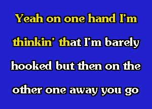 Yeah on one hand I'm
thinkin' that I'm barely
hooked but then on the

other one away you go