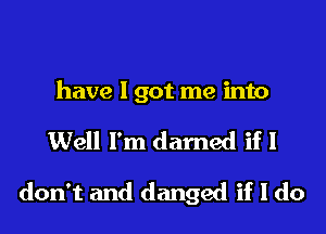 have I got me into

Well I'm darned if I
don't and danged if I do