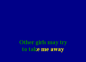 Other girls may try
to take me away