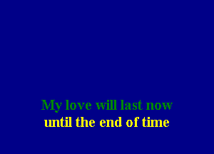 My love will last now
lmtil the end of time