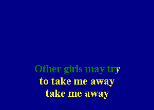 Other girls may try
to take me away
take me away