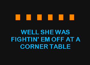 EIUEIDEIU

WELL SHEWAS
FIGHTIN' EM OFF AT A
CORNER TABLE