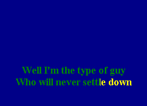 Well I'm the type of guy
Who will never settle down