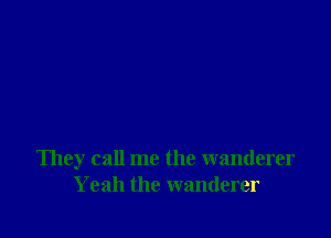 They call me the wanderer
Yeah the wanderer