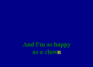 And I'm as happy
as a clown